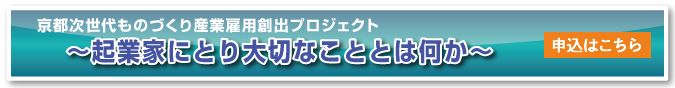 京都次世代ものづくり産業雇用創出プロジェクト　～起業家にとり大切なこととは何か～