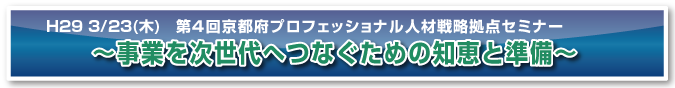 平成28年度　第４回京都府プロフェッショナル人材戦略拠点セミナー ～事業を次世代へつなぐための知恵と準備～